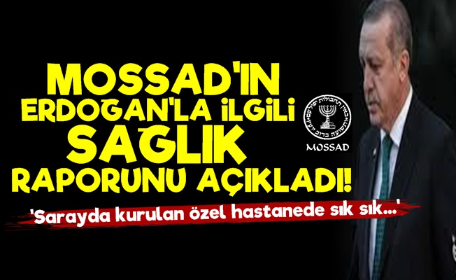 MOSSAD'ın Erdoğan'ın Sağlığı İle İlgili Raporu Açıkladı!