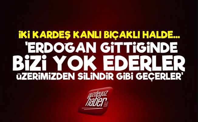 Kardeş Kavgası! 'Erdoğan Gittiğinde Bizi Yok Ederler'