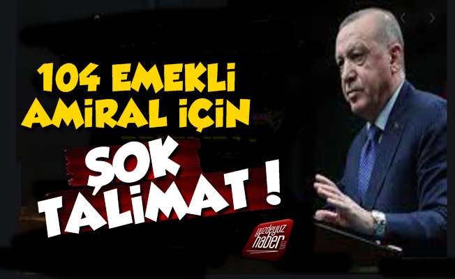 Erdoğan'dan 104 Amiral İçin Şok Talimat!