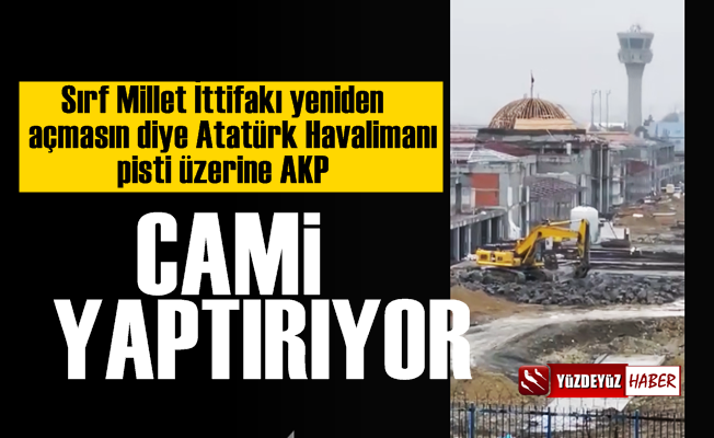 Atatürk Havalimanı açılmasın diye cami yaptırıyorlar