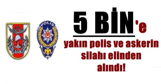 5 BİNE YAKIN POLİS VE ASKERİN SİLAHI ELİNDEN ALINDI