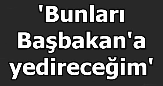 'BUNLARI BAŞBAKAN'A YEDİRECEĞİM'