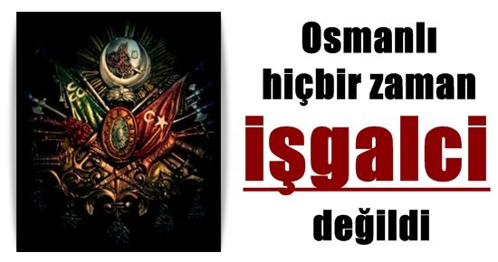 OSMANLI İŞGALCİ DEĞİLDİ...