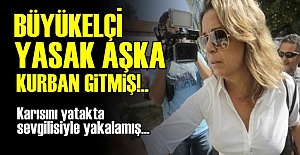 BÜYÜKELÇİ 'YASAK AŞK' KURBANI OLMUŞ!..