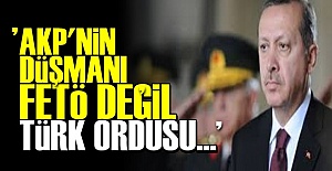 'AKP'NİN ASIL DÜŞMANI TÜRK ORDUSU...'