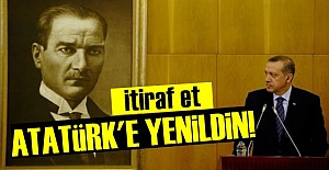 'İTİRAF ET: ATATÜRK'E YENİLDİN!..'