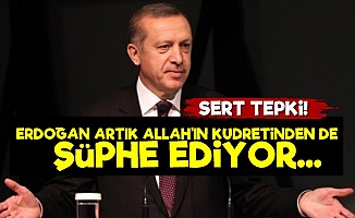'Erdoğan Allah'ın Kudretinden de Şüphe Ediyor'