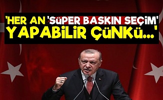 'Erdoğan Her An Süper Baskın Seçim Yapabilir'