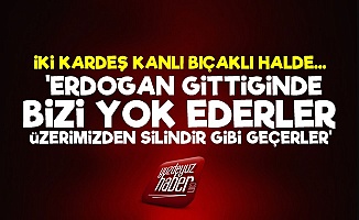 Kardeş Kavgası! 'Erdoğan Gittiğinde Bizi Yok Ederler'