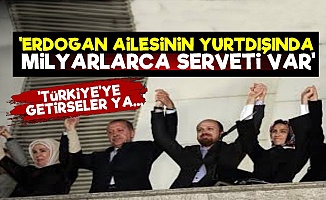 'Erdoğan Ve Ailesinin Milyarlarca Serveti Var'