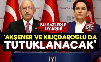 'Kılıçdaroğlu ve Meral Akşener de Tutuklanacak'