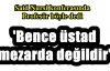 'BENCE ÜSTAD MEZARDA DEĞİLDİR'