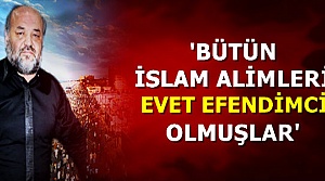 'BÜTÜN ALİMLER EVET EFENDİMCİ OLMUŞLAR'